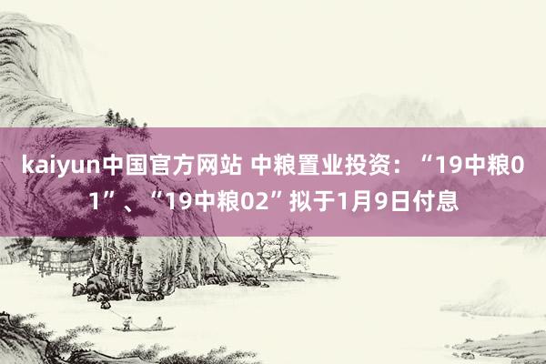 kaiyun中国官方网站 中粮置业投资：“19中粮01”、“19中粮02”拟于1月9日付息
