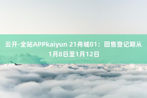 云开·全站APPkaiyun 21舟城01：回售登记期从1月8日至1月12日