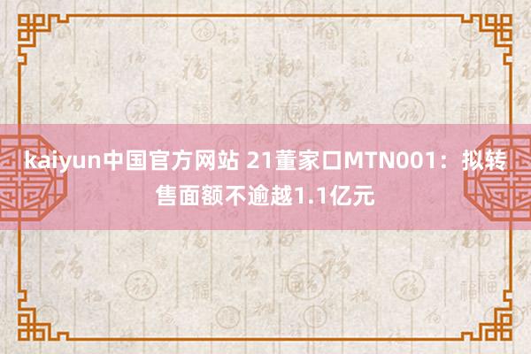 kaiyun中国官方网站 21董家口MTN001：拟转售面额不逾越1.1亿元