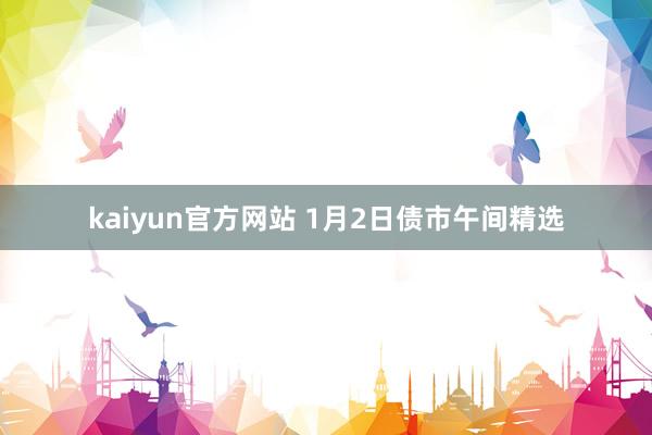 kaiyun官方网站 1月2日债市午间精选