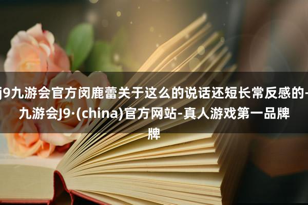 j9九游会官方闵鹿蕾关于这么的说话还短长常反感的-九游会J9·(china)官方网站-真人游戏第一品牌