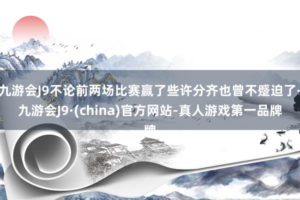 九游会J9不论前两场比赛赢了些许分齐也曾不蹙迫了-九游会J9·(china)官方网站-真人游戏第一品牌