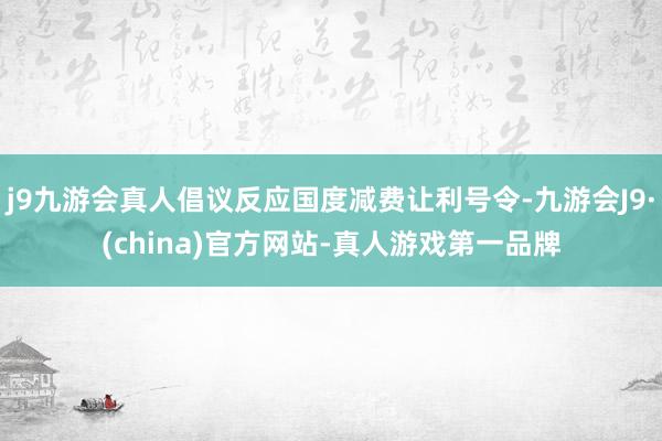 j9九游会真人倡议反应国度减费让利号令-九游会J9·(china)官方网站-真人游戏第一品牌