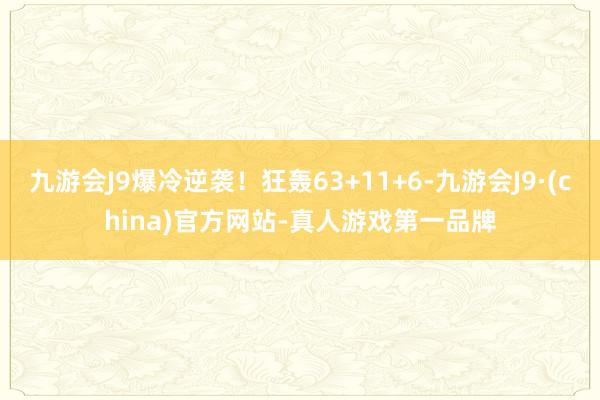 九游会J9爆冷逆袭！狂轰63+11+6-九游会J9·(china)官方网站-真人游戏第一品牌