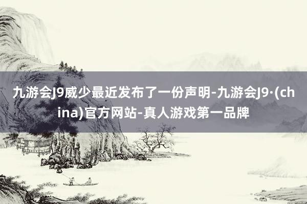 九游会J9威少最近发布了一份声明-九游会J9·(china)官方网站-真人游戏第一品牌