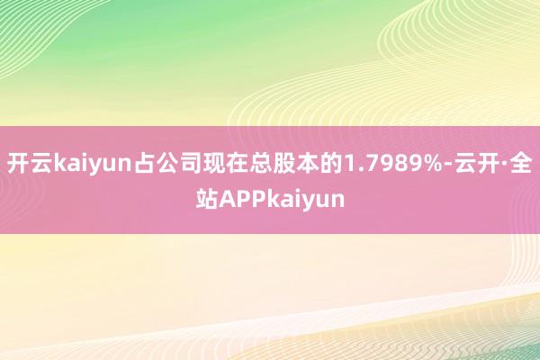 开云kaiyun占公司现在总股本的1.7989%-云开·全站APPkaiyun