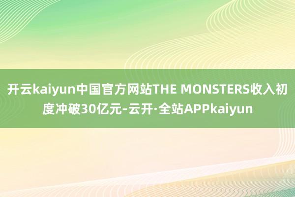 开云kaiyun中国官方网站THE MONSTERS收入初度冲破30亿元-云开·全站APPkaiyun