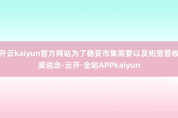 开云kaiyun官方网站为了稳妥市集需要以及拓宽营收渠说念-云开·全站APPkaiyun
