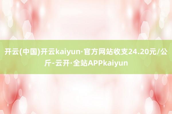 开云(中国)开云kaiyun·官方网站收支24.20元/公斤-云开·全站APPkaiyun