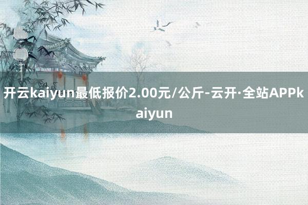 开云kaiyun最低报价2.00元/公斤-云开·全站APPkaiyun