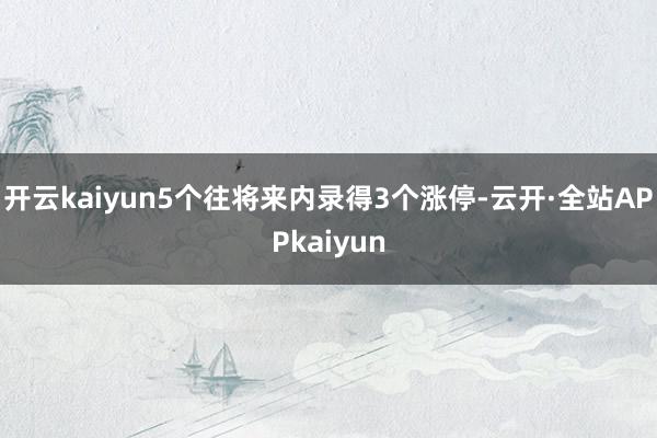 开云kaiyun5个往将来内录得3个涨停-云开·全站APPkaiyun