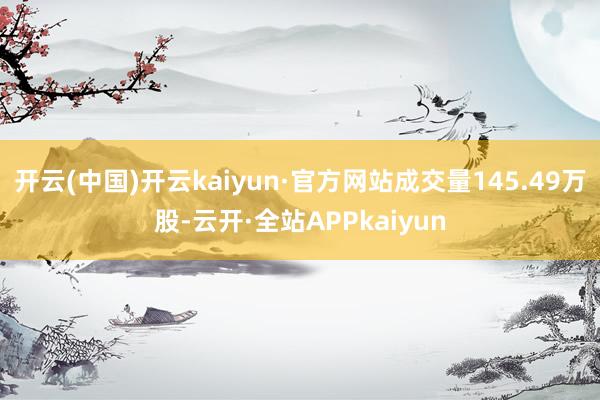 开云(中国)开云kaiyun·官方网站成交量145.49万股-云开·全站APPkaiyun