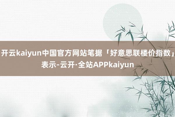 开云kaiyun中国官方网站笔据「好意思联楼价指数」表示-云开·全站APPkaiyun