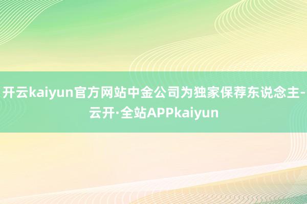 开云kaiyun官方网站中金公司为独家保荐东说念主-云开·全站APPkaiyun