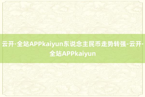 云开·全站APPkaiyun东说念主民币走势转强-云开·全站APPkaiyun