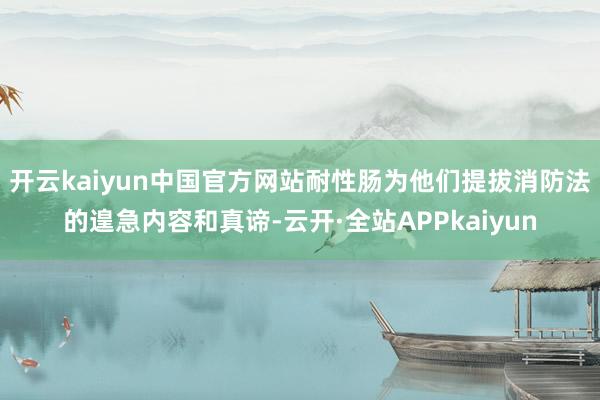 开云kaiyun中国官方网站耐性肠为他们提拔消防法的遑急内容和真谛-云开·全站APPkaiyun