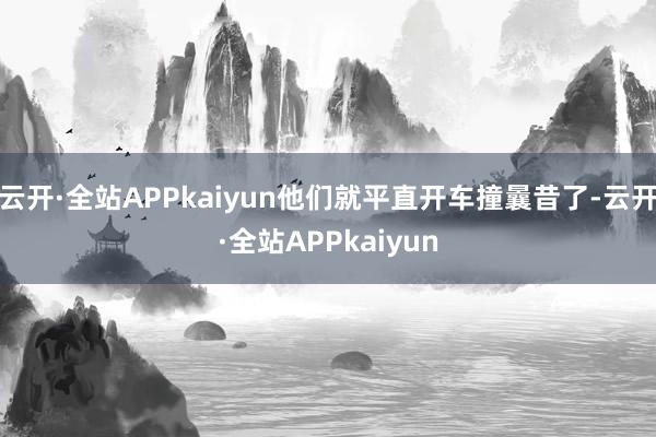 云开·全站APPkaiyun他们就平直开车撞曩昔了-云开·全站APPkaiyun