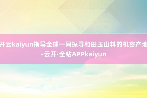 开云kaiyun指导全球一同探寻和田玉山料的机密产地-云开·全站APPkaiyun