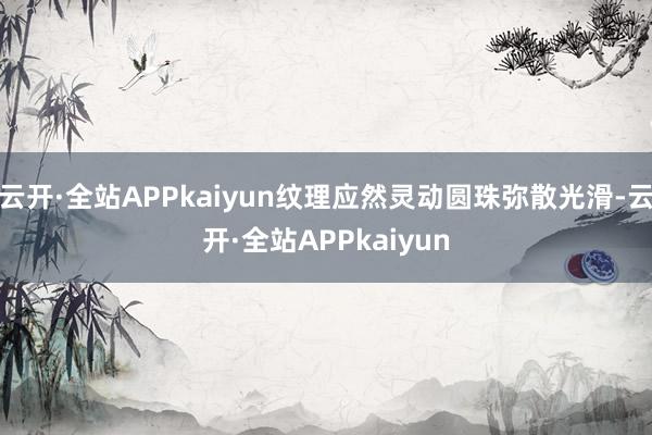 云开·全站APPkaiyun纹理应然灵动圆珠弥散光滑-云开·全站APPkaiyun
