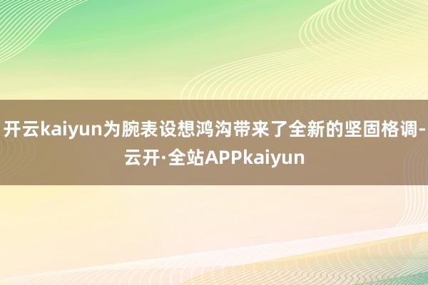 开云kaiyun为腕表设想鸿沟带来了全新的坚固格调-云开·全站APPkaiyun