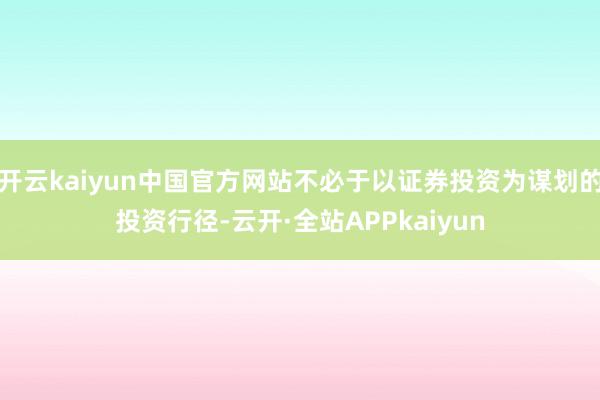 开云kaiyun中国官方网站不必于以证券投资为谋划的投资行径-云开·全站APPkaiyun
