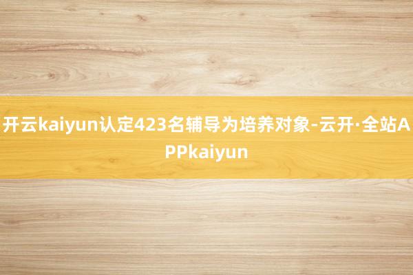 开云kaiyun认定423名辅导为培养对象-云开·全站APPkaiyun