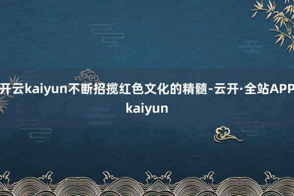 开云kaiyun不断招揽红色文化的精髓-云开·全站APPkaiyun
