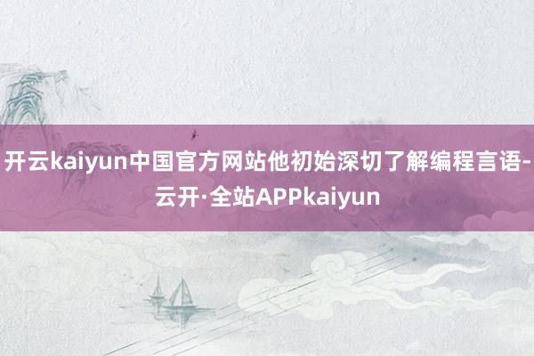 开云kaiyun中国官方网站他初始深切了解编程言语-云开·全站APPkaiyun