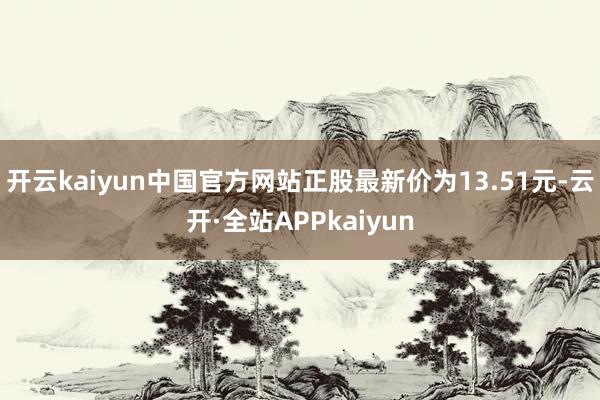 开云kaiyun中国官方网站正股最新价为13.51元-云开·全站APPkaiyun