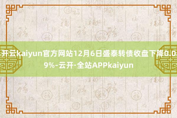 开云kaiyun官方网站12月6日盛泰转债收盘下降0.09%-云开·全站APPkaiyun