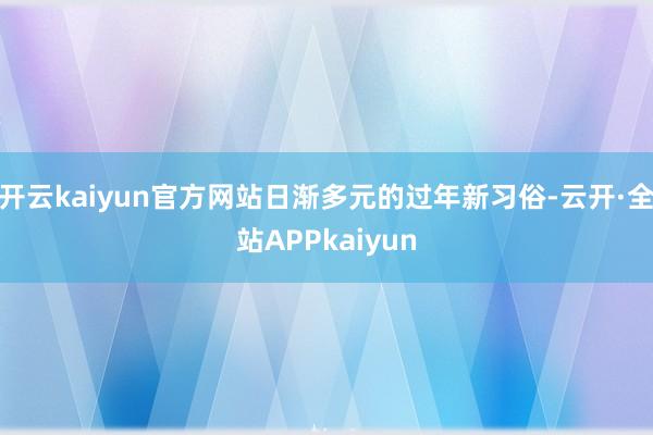 开云kaiyun官方网站日渐多元的过年新习俗-云开·全站APPkaiyun