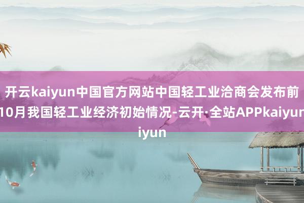 开云kaiyun中国官方网站中国轻工业洽商会发布前10月我国轻工业经济初始情况-云开·全站APPkaiyun