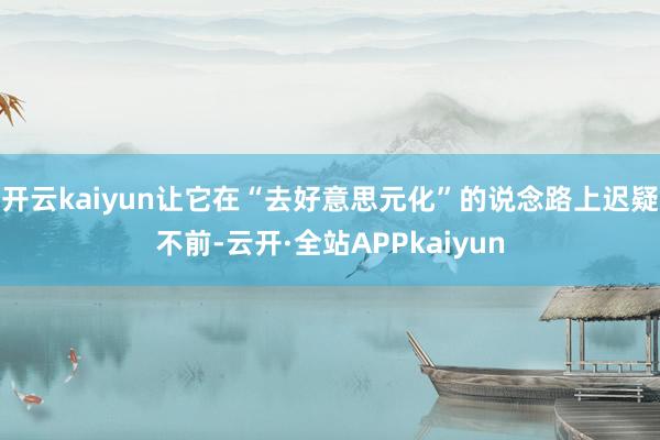 开云kaiyun让它在“去好意思元化”的说念路上迟疑不前-云开·全站APPkaiyun