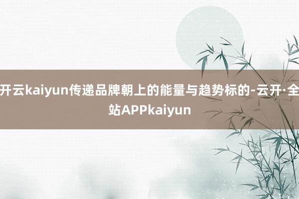 开云kaiyun传递品牌朝上的能量与趋势标的-云开·全站APPkaiyun