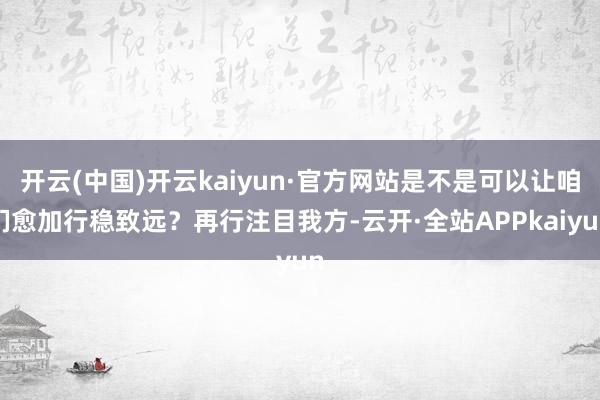 开云(中国)开云kaiyun·官方网站是不是可以让咱们愈加行稳致远？再行注目我方-云开·全站APPkaiyun