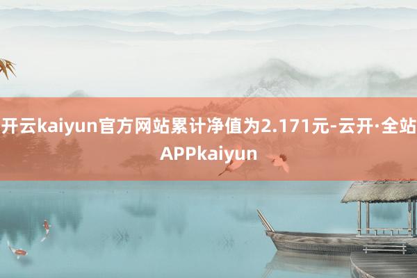 开云kaiyun官方网站累计净值为2.171元-云开·全站APPkaiyun