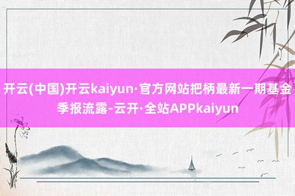 开云(中国)开云kaiyun·官方网站把柄最新一期基金季报流露-云开·全站APPkaiyun