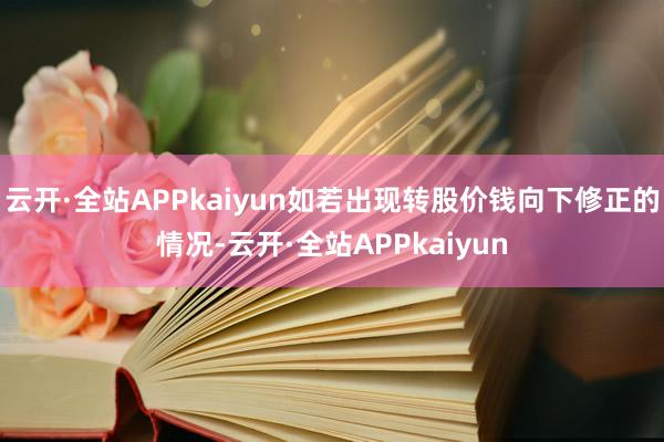 云开·全站APPkaiyun如若出现转股价钱向下修正的情况-云开·全站APPkaiyun
