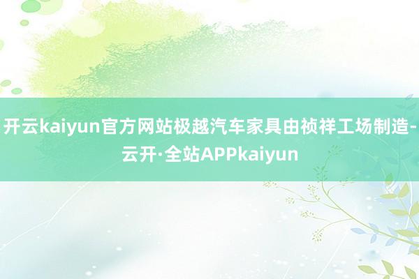开云kaiyun官方网站极越汽车家具由祯祥工场制造-云开·全站APPkaiyun