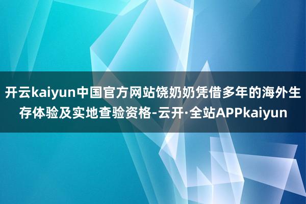 开云kaiyun中国官方网站饶奶奶凭借多年的海外生存体验及实地查验资格-云开·全站APPkaiyun