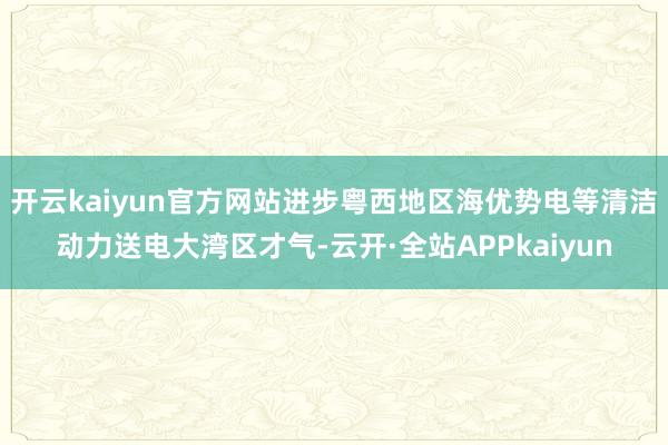 开云kaiyun官方网站进步粤西地区海优势电等清洁动力送电大湾区才气-云开·全站APPkaiyun