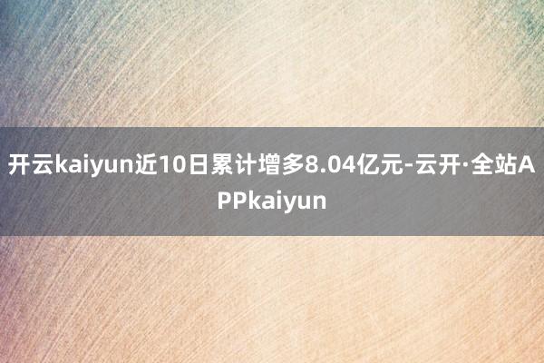 开云kaiyun近10日累计增多8.04亿元-云开·全站APPkaiyun