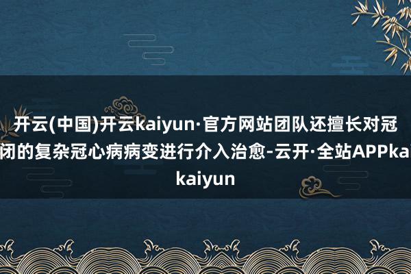 开云(中国)开云kaiyun·官方网站团队还擅长对冠脉禁闭的复杂冠心病病变进行介入治愈-云开·全站APPkaiyun