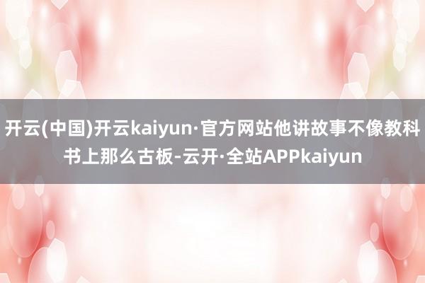 开云(中国)开云kaiyun·官方网站他讲故事不像教科书上那么古板-云开·全站APPkaiyun