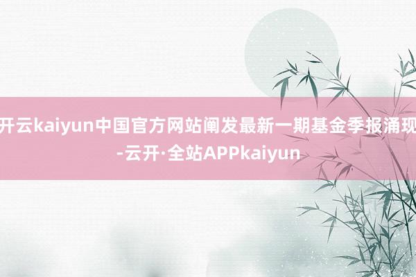 开云kaiyun中国官方网站阐发最新一期基金季报涌现-云开·全站APPkaiyun