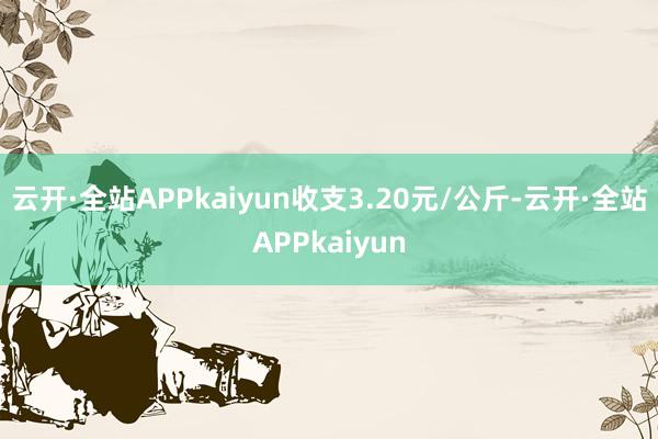 云开·全站APPkaiyun收支3.20元/公斤-云开·全站APPkaiyun