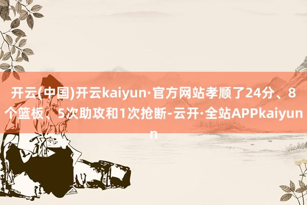 开云(中国)开云kaiyun·官方网站孝顺了24分、8个篮板、5次助攻和1次抢断-云开·全站APPkaiyun