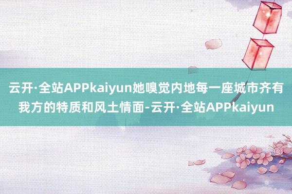 云开·全站APPkaiyun她嗅觉内地每一座城市齐有我方的特质和风土情面-云开·全站APPkaiyun