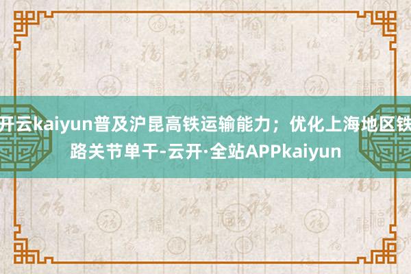 开云kaiyun普及沪昆高铁运输能力；优化上海地区铁路关节单干-云开·全站APPkaiyun