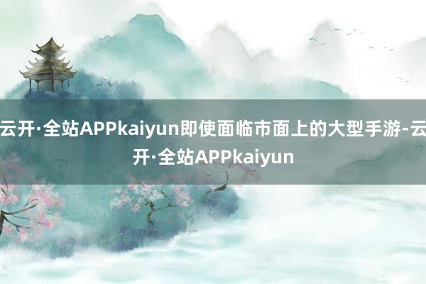 云开·全站APPkaiyun即使面临市面上的大型手游-云开·全站APPkaiyun